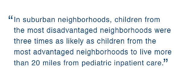 In suburban neighborhoods, children from the most disadvantaged neighborhoods were three times as likely as children from the most advantaged neighborhoods to live more than 20 miles from pediatric inpatient care.